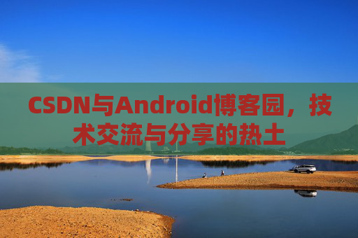 CSDN与Android博客园,技术交流与分享的热土