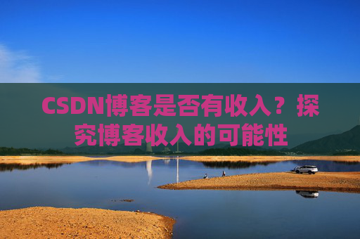 CSDN博客是否有收入？探究博客收入的可能性
